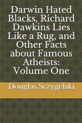 Darwin Hated Blacks, Richard Dawkins Lies Like a Rug, and Other Facts about Famous Atheists: Volume One