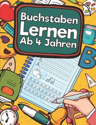 Buchstaben Lernen Ab 4 Jahren: Erste Buchstaben Schreiben Lernen Und Üben! Perfekt Geeignet Für Kinder Ab 4 Jahren!