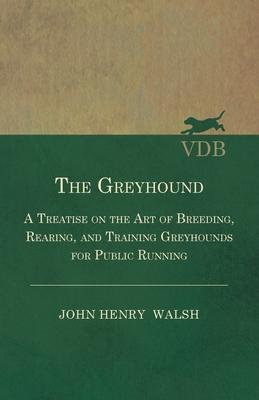 The Greyhound - A Treatise On The Art Of Breeding, Rearing, And Training Greyhounds For Public Running - Their Diseases And Treatment. Containing Also