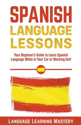 Spanish Language Lessons: Your Beginners Guide to Learn Spanish Language While in Your Car or Working Out!