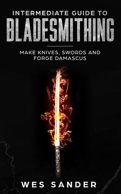 Intermediate Guide to Bladesmithing: Make Knives, Swords and Forge Damascus