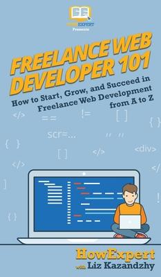 Freelance Web Developer 101: How to Start, Grow, and Succeed in Freelance Web Development from A to Z