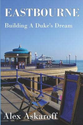 Eastbourne, Building A Dukes Dream: Eastbourne, Building A Dukes Dream by Alex Askaroff