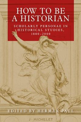 How to Be a Historian: Scholarly Personae in Historical Studies, 1800-2000