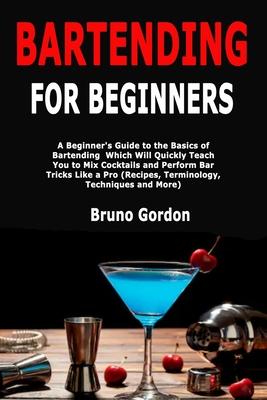Bartending for Beginners: A Beginner’’s Guide to the Basics of Bartending Which Will Quickly Teach You to Mix Cocktails and Perform Bar Tricks Li