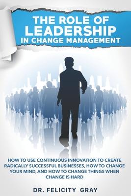 The Role Of Leadership In Change Management: How To Use Continuous Innovation To Create Radically Successful Businesses, How to Change Your Mind, And