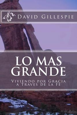 Lo Mas Grande: Viviendo por Gracia a Traves de la Fe