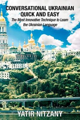 Conversational Ukrainian Quick and Easy: The Most Innovative Technique to Learn the Ukrainian Language. For Beginners, Intermediate, and Advanced Spea