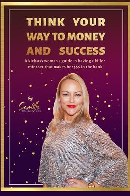 Think your way to money and success!: A kick-ass woman’’s guide to having a killer mindset that makes her $$$ in the bank