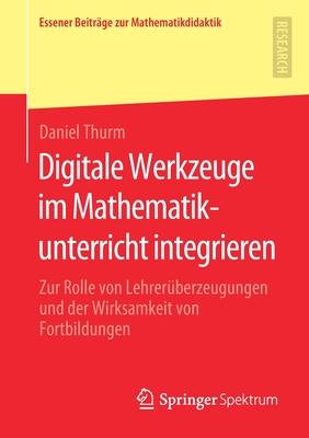 Digitale Werkzeuge Im Mathematikunterricht Integrieren: Zur Rolle Von Lehrerüberzeugungen Und Der Wirksamkeit Von Fortbildungen