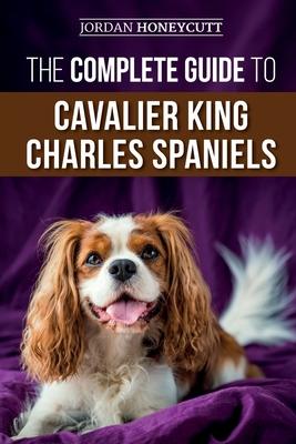 The Complete Guide to Cavalier King Charles Spaniels: Selecting, Training, Socializing, Caring For, and Loving Your New Cavalier Puppy