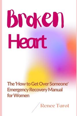 Broken Heart: The ’’How to Get Over Someone’’ Emergency Recovery Manual for Women