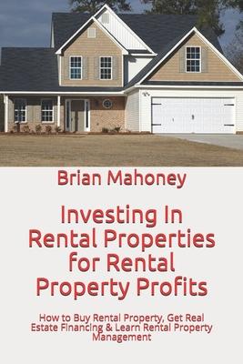 Investing In Rental Properties for Rental Property Profits: How to Buy Rental Property, Get Real Estate Financing & Learn Rental Property Management