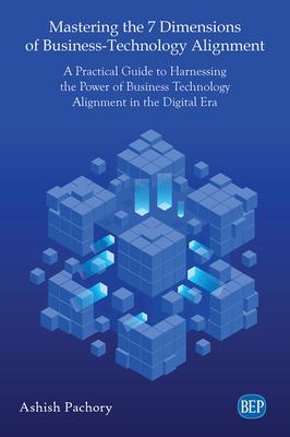 Mastering the 7 Dimensions of Business-Technology Alignment: A Practical Guide to Harnessing the Power of Business Technology Alignment in the Digital