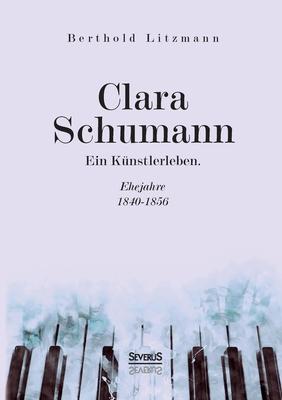 Clara Schumann. Ein Künstlerleben: Ehejahre 1840-1856