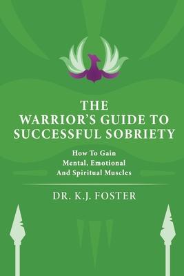 The Warrior’’s Guide to Successful Sobriety: How to Gain Mental, Emotional and Spiritual Muscles