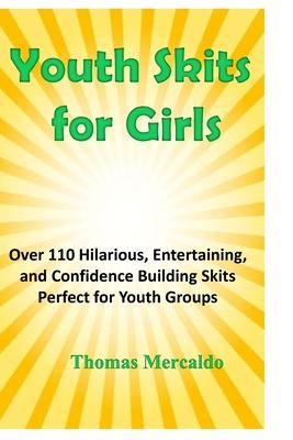 Youth Skits for Girls: Over 110 Hilarious, Entertaining, and Confidence Building Skits Perfect for Youth Groups