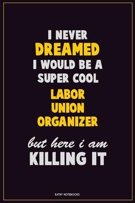 I Never Dreamed I would Be A Super Cool Labor Union Organizer But Here I Am Killing It: Career Motivational Quotes 6x9 120 Pages Blank Lined Notebook