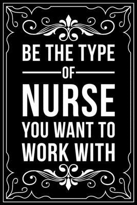 Be the Type of Nurse You Want to Work with: This 6X9 blank line journal makes a great gift idea for any nurse or nursing student.