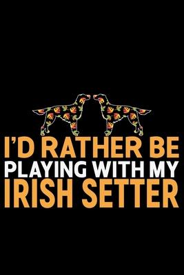 I’’d Rather Be Playing with My Irish Setter: Cool Irish Setter Dog Journal Notebook - Irish Setter Puppy Lover Gifts - Funny Irish Setter Dog Notebook