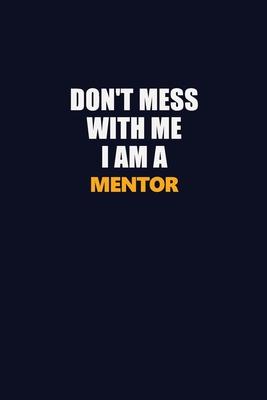 Don’’t Mess With Me I Am A Mentor: Career journal, notebook and writing journal for encouraging men, women and kids. A framework for building your care