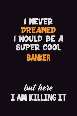 I Never Dreamed I would Be A Super Cool Banker But Here I Am Killing It: 6x9 120 Pages Career Pride Motivational Quotes Blank Lined Job Notebook Journ