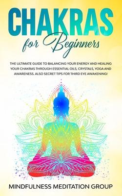 Chakras for Beginners: The Ultimate Guide to Balancing Your Energy and Healing Your Chakras Through Essential Oils, Crystals, Yoga and Awaren