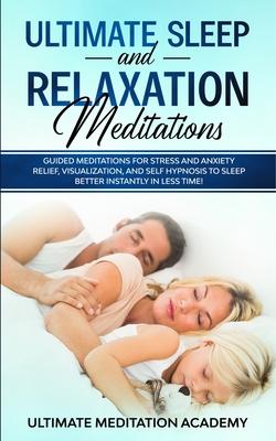 Ultimate Sleep and Relaxation Meditations: Guided Meditations for Stress and Anxiety Relief, Visualization, and Self Hypnosis to Sleep Better Instantl