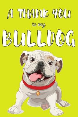 A Thank You To My Bulldog: Perfect Gratitude Journal For All Dog Owner To Cultivate Happiness