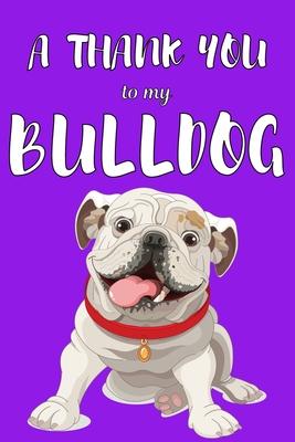 A Thank You To My Bulldog: Perfect Gratitude Journal For All Dog Owner To Cultivate Happiness