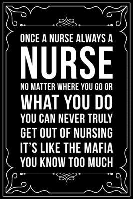 Once a Nurse Always a Nurse No Matter Where You Go or What You Do You Can Never Truly Get Out of Nursing It’’s Like the Mafia You Know Too Much: This 6