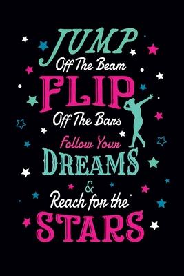 Jump Off the Beam Flip Off the Bars Follow Your Dreams and Reach for the Stars: Gymnastics Notebook - Gymnast Gifts for Girls, Teens, Women’’s and Some