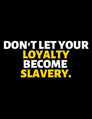 Don’’t Let Your Loyalty Become Your Slavery: lined professional notebook/Journal. Best gifts for women under 10 dollars: Amazing Notebook/Journal/Workb