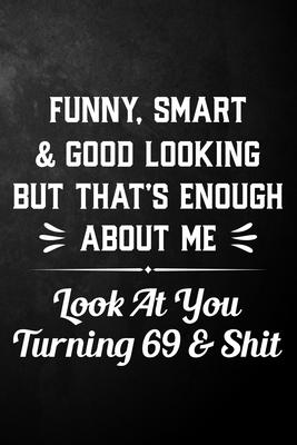 Funny Smart & Good Looking But That’’s Enough About Me Look At You Turning 69 & Shit: Funny 69th Birthday Journal / Notebook / 69 Year Old Bday Gift (