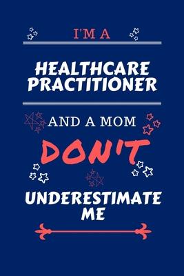 I’’m A Healthcare Practitioner And A Mom Don’’t Underestimate Me: Perfect Gag Gift For A Healthcare Practitioner Who Happens To Be A Mom And NOT To Be U