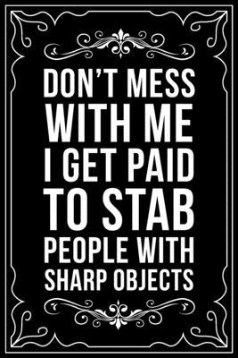 Don’’t Mess with Me I Get Paid to Stab People with Sharp Objects: This 6X9 blank line journal makes a great gift idea for any nurse or nursing studen