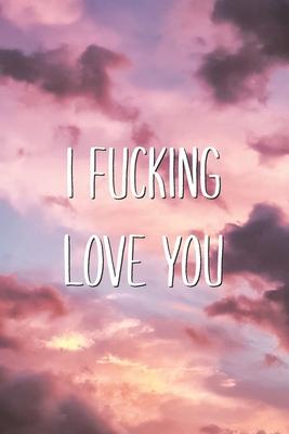 I Fucking Love You: Funny Valentine’’s Day Lined Journal Gift for Him or Her