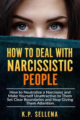 How to Deal with Narcissistic People: How to Neutralize a Narcissist and Make Yourself Unattractive to Them Set Clear Boundaries and Stop Giving Them