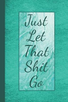 Just Let That Shit Go: Anxiety Journal - Notebook Log For Daily Stressors And Emotional Triggers - Record Of Your Emotions And Mental Awarene