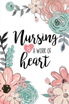 Nursing Is A Work Of Heart: A Beautiful Nurse Notebook - Floral Nurse Journal - Nurse Appreciation Gifts