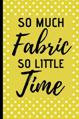 So Much Fabric So Little Time: Funny Notebook For Quilters, Journal For Quilting Lovers, Quilt Sewing Gifts For Quilter, Sewer, Sewist, Women (6 x 9