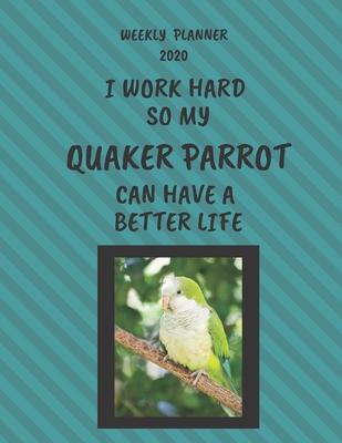 Quaker Parrot Weekly Planner 2020: Quaker Parrot Lover Gifts Idea For Men & Women - Funny Weekly Planner - I Work Hard So My Quaker Parrot Can Have A