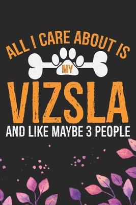 All I Care About Is My Vizsla and Like Maybe 3 people: Cool Vizsla Dog Journal Notebook - Vizsla Puppy Lover Gifts - Funny Vizsla Dog Notebook - Vizsl