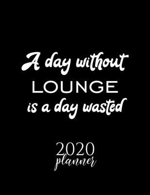 A Day Without Lounge Is A Day Wasted 2020 Planner: Nice 2020 Calendar for Lounge Fan - Christmas Gift Idea Lounge Theme - Lounge Lover Journal for 202