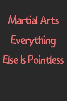 Martial Arts Everything Else Is Pointless: Lined Journal, 120 Pages, 6 x 9, Funny Martial Arts Gift Idea, Black Matte Finish (Martial Arts Everything