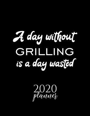 A Day Without Grilling Is A Day Wasted 2020 Planner: Nice 2020 Calendar for Grilling Fan - Christmas Gift Idea Grilling Theme - Grilling Lover Journal