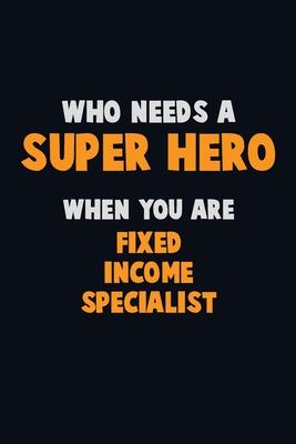 Who Need A SUPER HERO, When You Are Fixed Income Specialist: 6X9 Career Pride 120 pages Writing Notebooks