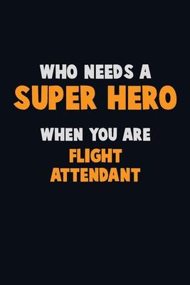 Who Need A SUPER HERO, When You Are Flight Attendant: 6X9 Career Pride 120 pages Writing Notebooks