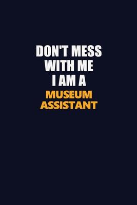 Don’’t Mess With Me I Am A Museum Assistant: Career journal, notebook and writing journal for encouraging men, women and kids. A framework for building