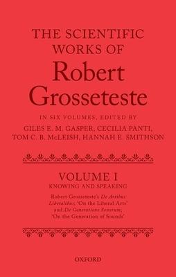 The Scientific Works of Robert Grosseteste, Volume 1: Knowing and Speaking: Robert Grosseteste’’s de Artibus Liberalibus ’’on the Liberal Arts’’ and de G